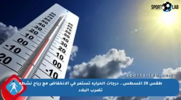 طقس 26 أغسطس.. درجات الحرارة تستمر في الانخفاض مع رياح نشطة تضرب البلاد
